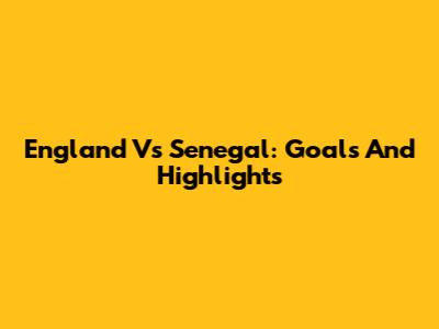 England Vs Senegal: Goals And Highlights