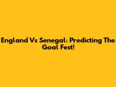 England Vs Senegal: Predicting The Goal Fest!