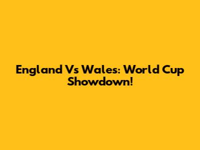 England Vs Wales: World Cup Showdown!
