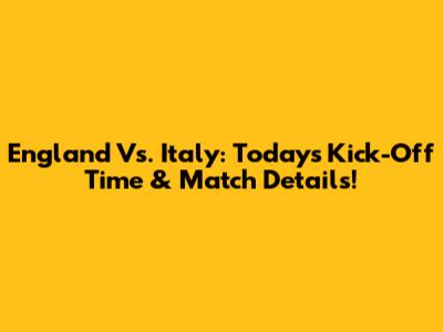 England Vs. Italy: Today's Kick-Off Time & Match Details!