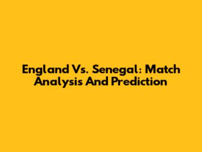 England Vs. Senegal: Match Analysis And Prediction