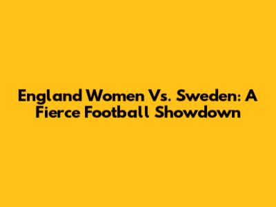England Women Vs. Sweden: A Fierce Football Showdown