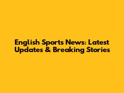 English Sports News: Latest Updates & Breaking Stories