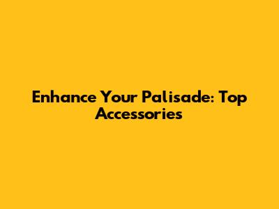 Enhance Your Palisade: Top Accessories