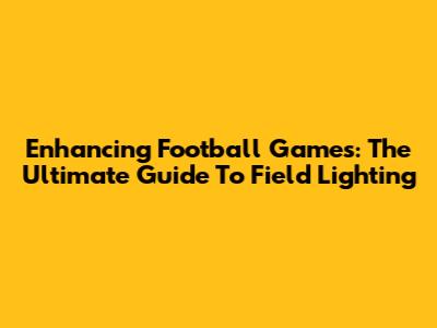 Enhancing Football Games: The Ultimate Guide To Field Lighting