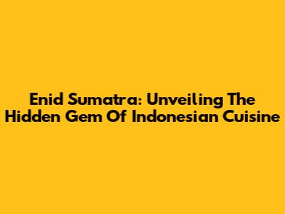 Enid Sumatra: Unveiling The Hidden Gem Of Indonesian Cuisine