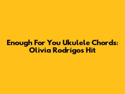 Enough For You Ukulele Chords: Olivia Rodrigo's Hit