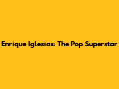 Enrique Iglesias: The Pop Superstar