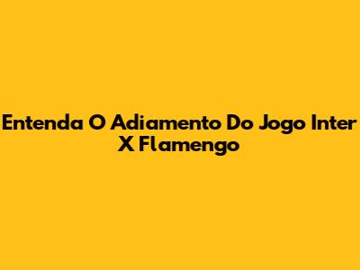 Entenda O Adiamento Do Jogo Inter X Flamengo