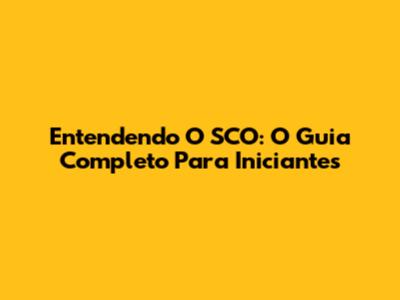 Entendendo O SCO: O Guia Completo Para Iniciantes
