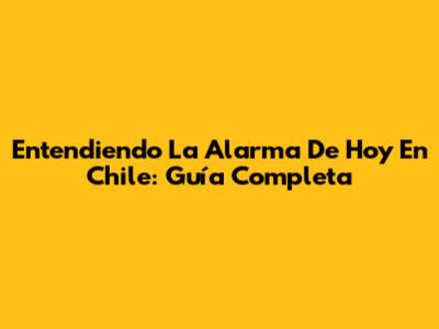 Entendiendo La Alarma De Hoy En Chile: Guía Completa