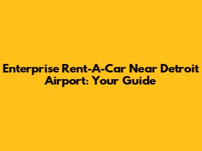 Enterprise Rent-A-Car Near Detroit Airport: Your Guide
