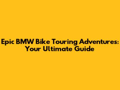 Epic BMW Bike Touring Adventures: Your Ultimate Guide