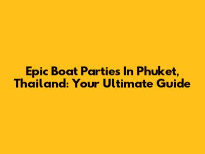 Epic Boat Parties In Phuket, Thailand: Your Ultimate Guide