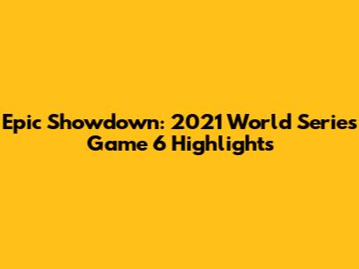 Epic Showdown: 2021 World Series Game 6 Highlights