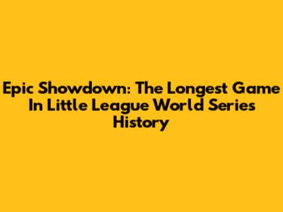 Epic Showdown: The Longest Game In Little League World Series History