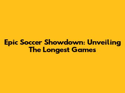 Epic Soccer Showdown: Unveiling The Longest Games