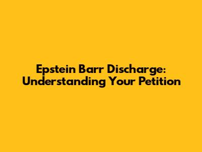 Epstein Barr Discharge: Understanding Your Petition