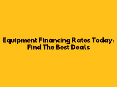 Equipment Financing Rates Today: Find The Best Deals