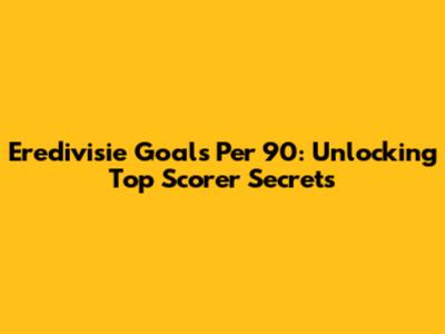 Eredivisie Goals Per 90: Unlocking Top Scorer Secrets