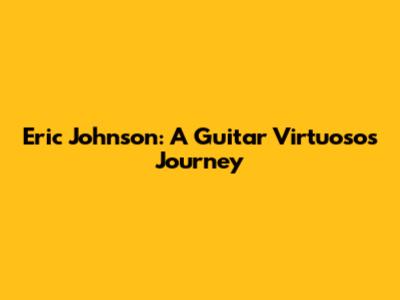 Eric Johnson: A Guitar Virtuoso's Journey