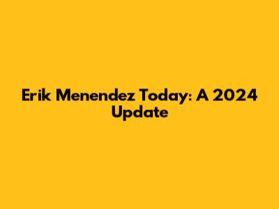 Erik Menendez Today: A 2024 Update