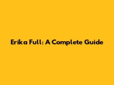 Erika Full: A Complete Guide