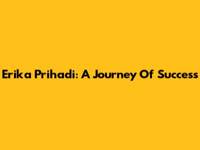 Erika Prihadi: A Journey Of Success