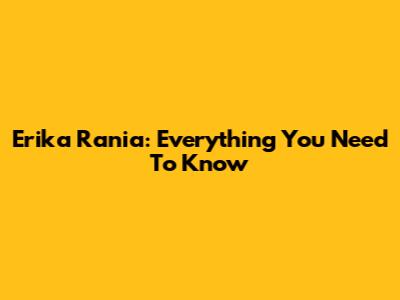 Erika Rania: Everything You Need To Know