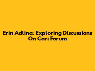 Erin Adlina: Exploring Discussions On Cari Forum