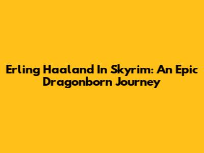 Erling Haaland In Skyrim: An Epic Dragonborn Journey