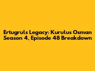 Ertugrul's Legacy: Kurulus Osman Season 4, Episode 48 Breakdown