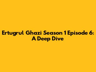 Ertugrul Ghazi Season 1 Episode 6: A Deep Dive