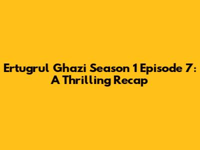 Ertugrul Ghazi Season 1 Episode 7: A Thrilling Recap