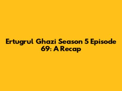 Ertugrul Ghazi Season 5 Episode 69: A Recap