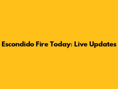 Escondido Fire Today: Live Updates