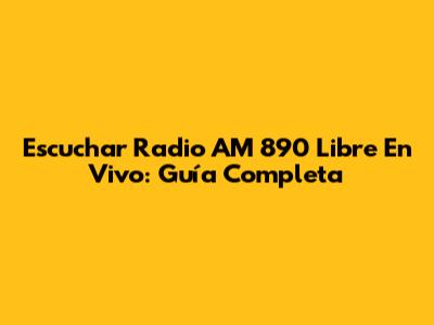 Escuchar Radio AM 890 Libre En Vivo: Guía Completa