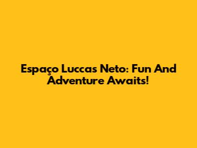 Espaço Luccas Neto: Fun And Adventure Awaits!