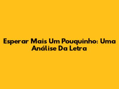 Esperar Mais Um Pouquinho: Uma Análise Da Letra