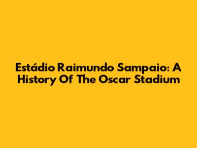 Estádio Raimundo Sampaio: A History Of The Oscar Stadium