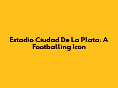 Estadio Ciudad De La Plata: A Footballing Icon