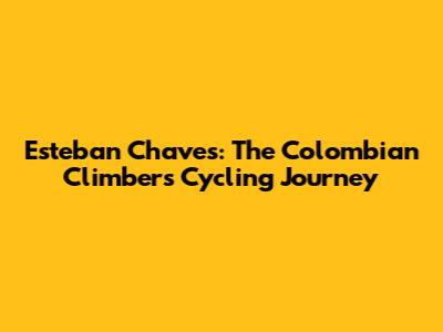 Esteban Chaves: The Colombian Climber's Cycling Journey