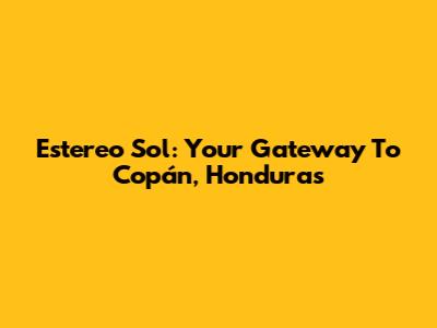 Estereo Sol: Your Gateway To Copán, Honduras