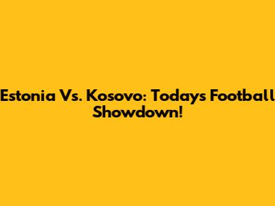 Estonia Vs. Kosovo: Today's Football Showdown!
