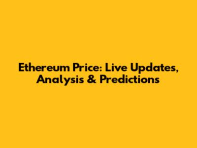 Ethereum Price: Live Updates, Analysis & Predictions