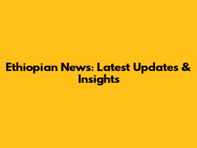 Ethiopian News: Latest Updates & Insights