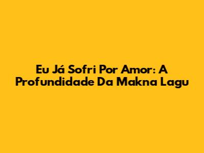 Eu Já Sofri Por Amor: A Profundidade Da Makna Lagu