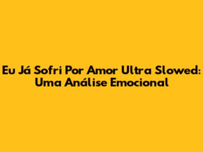 Eu Já Sofri Por Amor Ultra Slowed: Uma Análise Emocional
