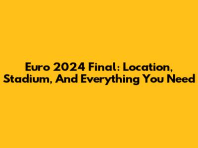 Euro 2024 Final: Location, Stadium, And Everything You Need