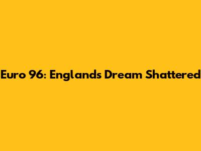 Euro 96: England's Dream Shattered